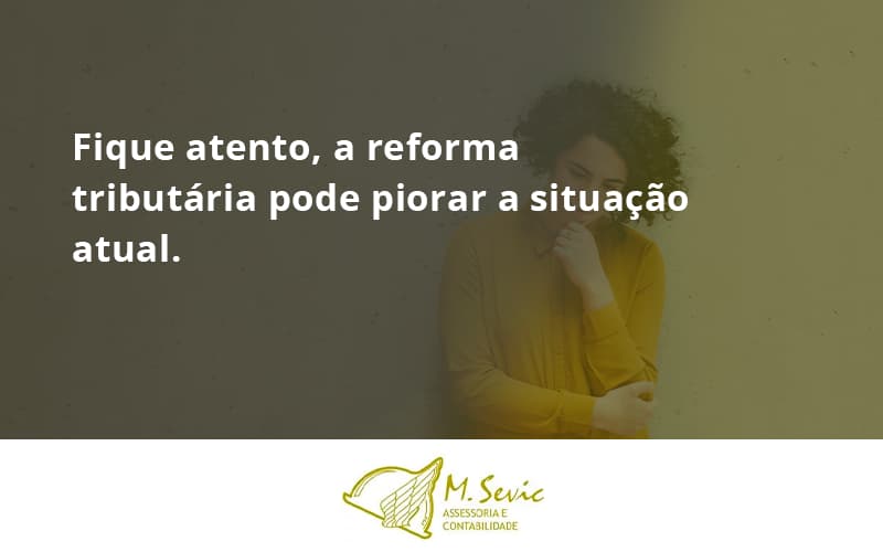 Fique Atento, A Reforma Tributária Pode Piorar A Situação Atual. Msevic - Escritório de Contabilidade em São Paulo | M. Sevic Assessoria e Contabilidade